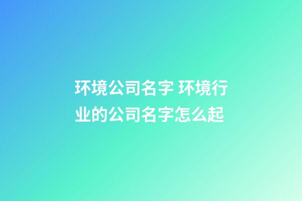 环境公司名字 环境行业的公司名字怎么起-第1张-公司起名-玄机派